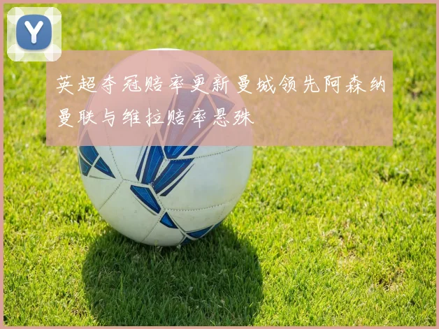 英超夺冠赔率更新曼城领先阿森纳曼联与维拉赔率悬殊