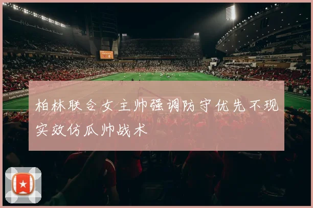 柏林联合女主帅强调防守优先不现实效仿瓜帅战术