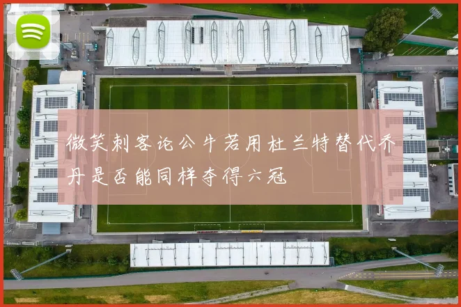 微笑刺客论公牛若用杜兰特替代乔丹是否能同样夺得六冠