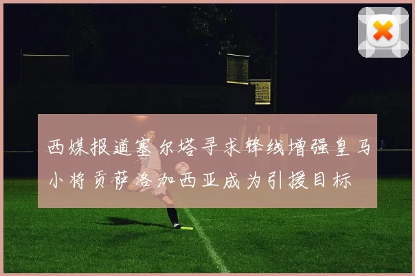西媒报道塞尔塔寻求锋线增强皇马小将贡萨洛加西亚成为引援目标