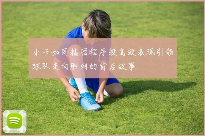 小卡如同精密程序般高效表现引领球队走向胜利的背后故事