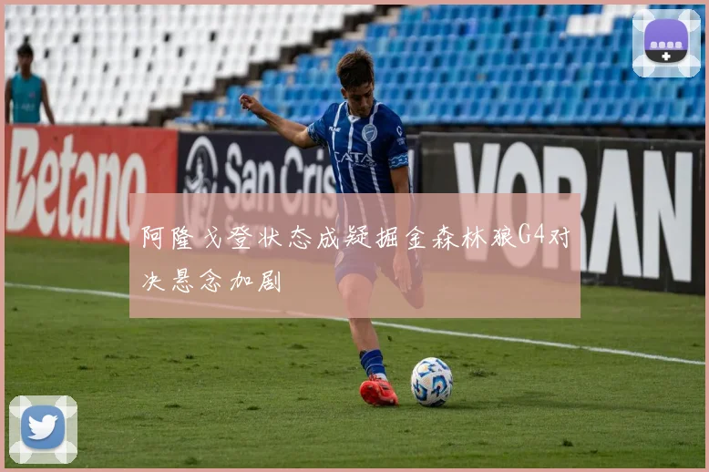 阿隆戈登状态成疑掘金森林狼G4对决悬念加剧