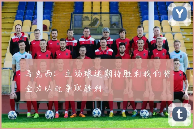 马克西：主场球迷期待胜利我们将全力以赴争取胜利