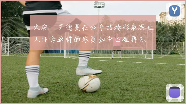 文班：罗德曼在公牛的精彩表现让人怀念这样的球员如今已难再见