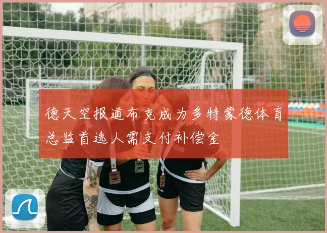 德天空报道布克成为多特蒙德体育总监首选人需支付补偿金