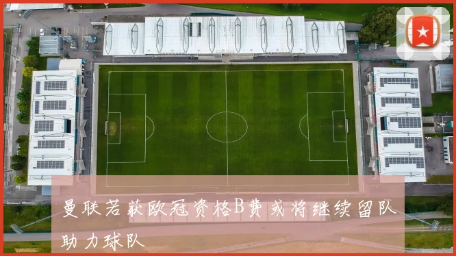 曼联若获欧冠资格B费或将继续留队助力球队