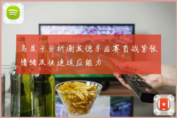 乌度卡分析谢泼德季后赛首战紧张情绪及快速适应能力