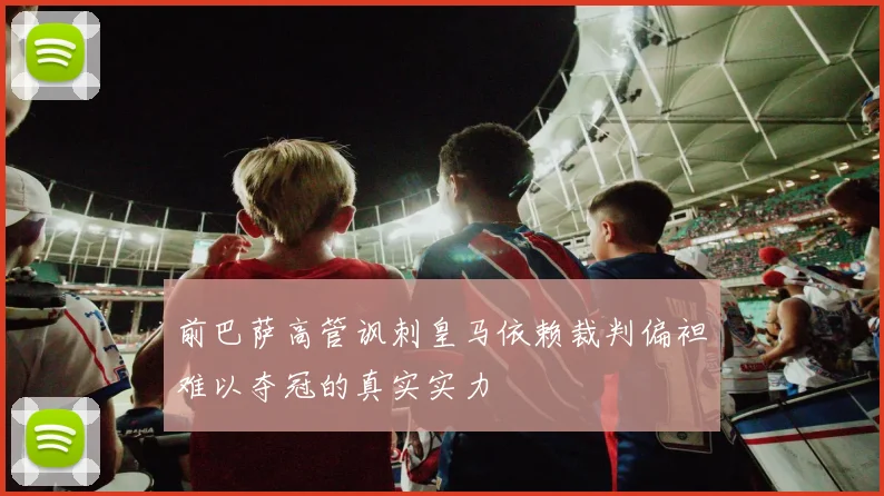 前巴萨高管讽刺皇马依赖裁判偏袒难以夺冠的真实实力